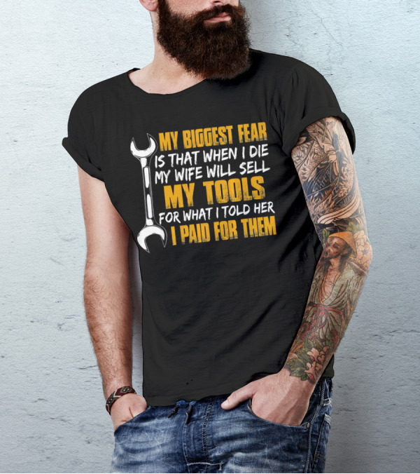 My Biggest Fear Is That When I Die My Wife Will Sell My Tools For What I Told Her I Paid For Them T-Shirt