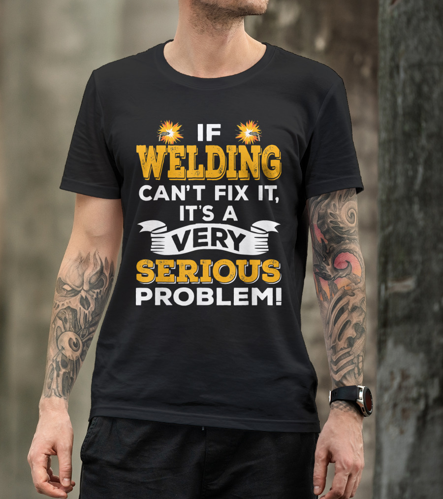 If Welding Can't Fix It It's A Very Serious Problem Mens Welder Funny T-Shirt
