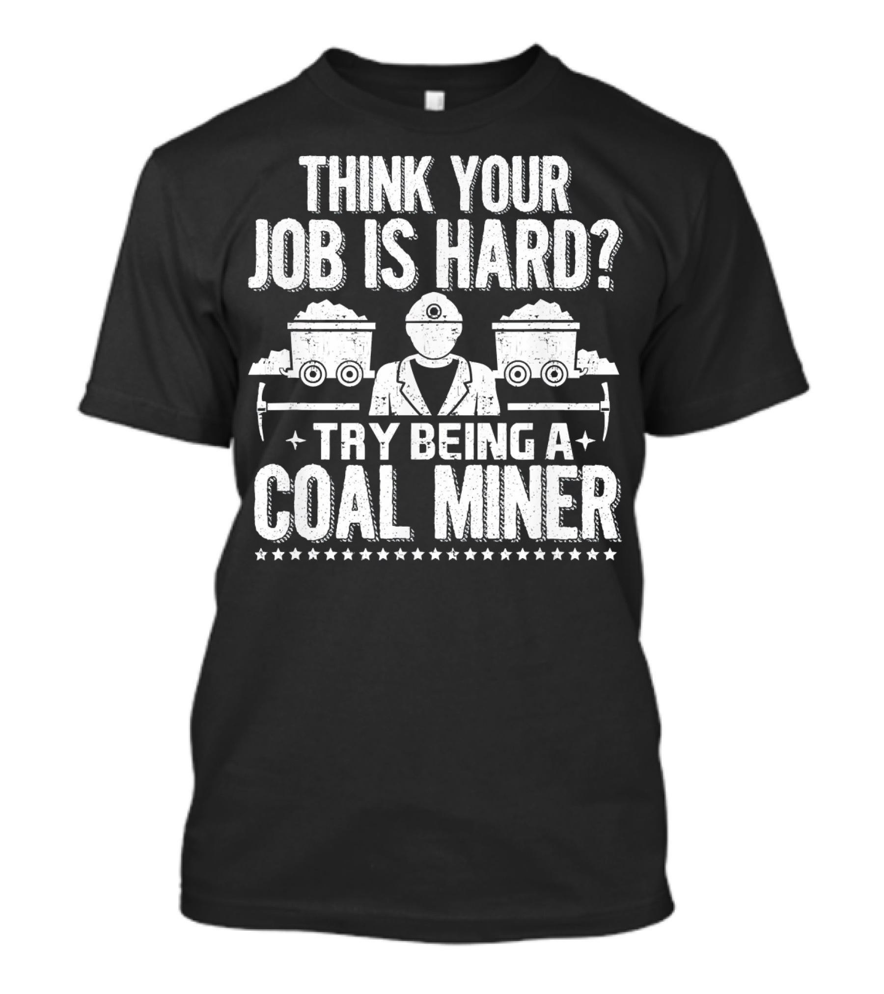 Think Your Job Is Hard Try Being A Coal Miner T-Shirt