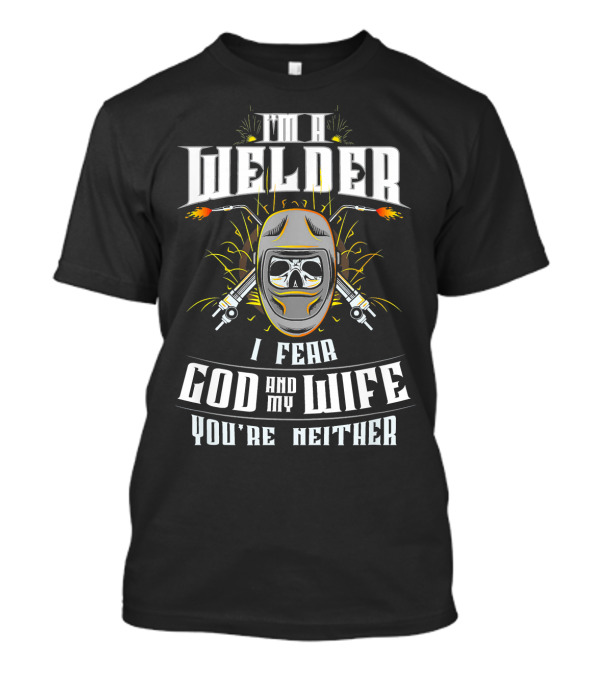 Im A Welder I Fear God And My Wife You're Neither T-Shirt