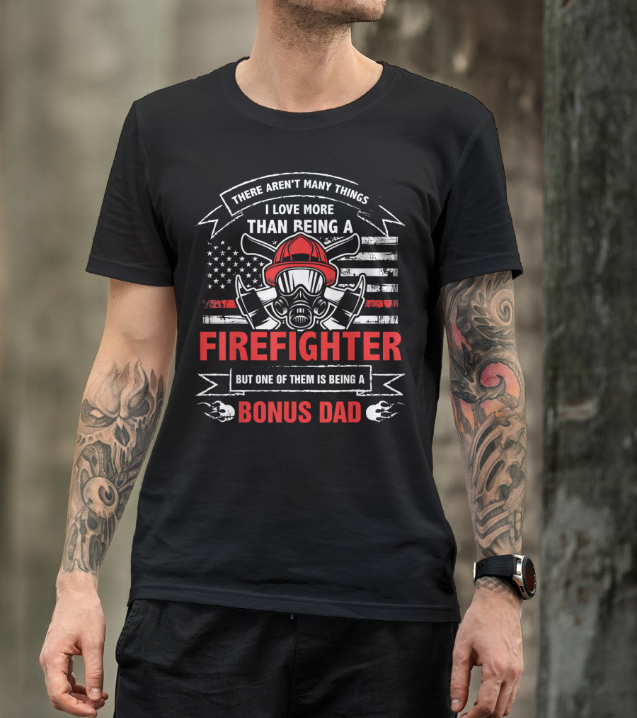 There Aren't Many Things I Love More Than Being A Firefighter But One Of Them Is Being A Bonus Dad T-Shirt