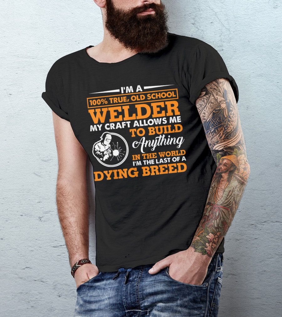 I'm A 100% True Old School Welder My Craft Allows Me To Build Anything In The World I'm The Last Of A Dying Breed T-Shirt