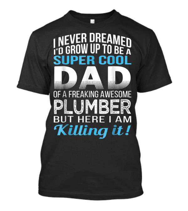 I Never Dreamed I'd Grow Up To Be A Super Cool Dad Of A Freaking Awesome Plumber But Here I Am Killing It T-Shirt