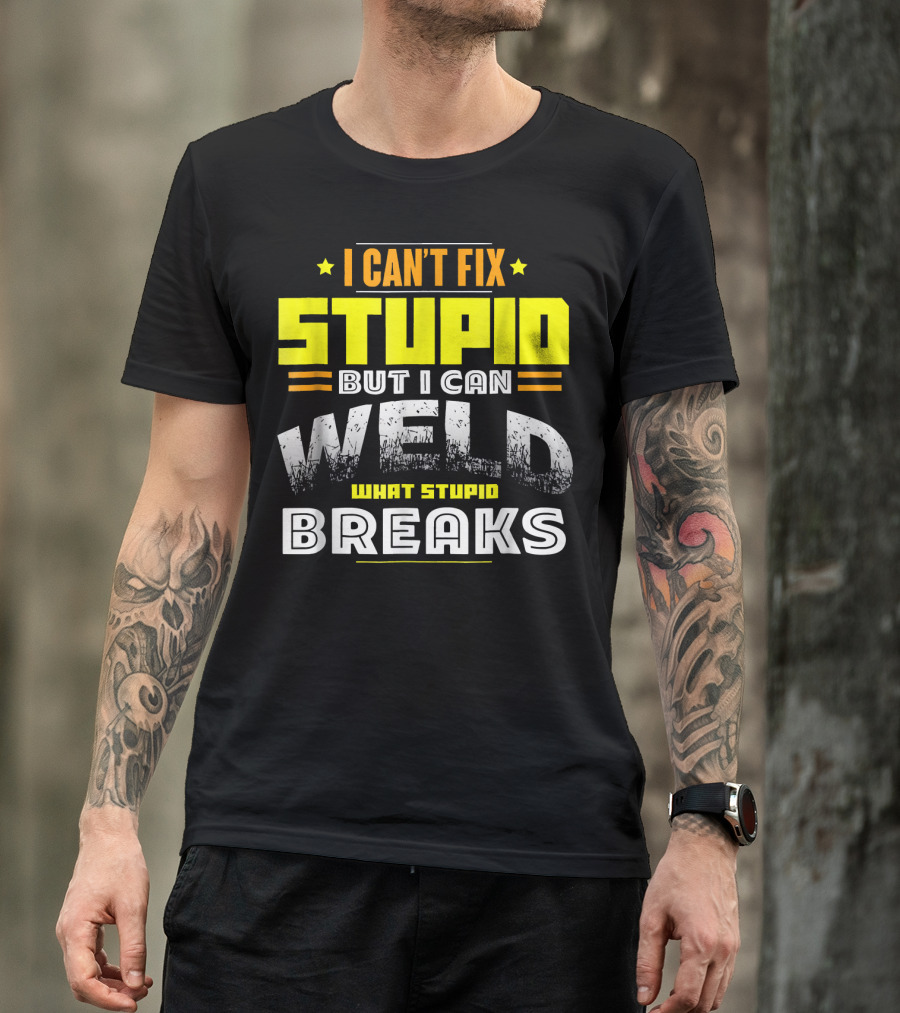 I Can't Fix Stupid But I Can Weld What Stupid Breaks T-Shirt