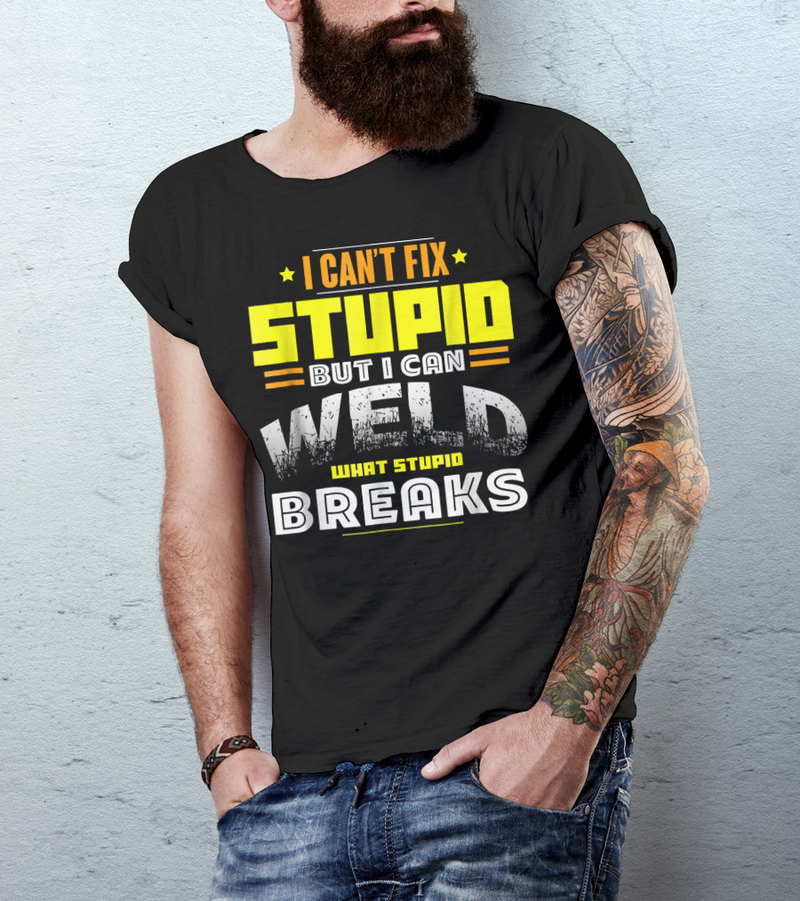 I Can't Fix Stupid But I Can Weld What Stupid Breaks T-Shirt
