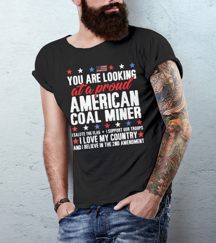 You Are Looking At A Proud American Coal Miner I Salute The Flag I Support Our Troops I Love My Country And I Believe In The 2nd Amendment T-Shirt