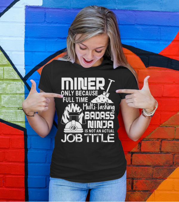 Miner Only Because Full Time Multi-Tasking Badass Ninja Is Not An Actual Job Title T-Shirt