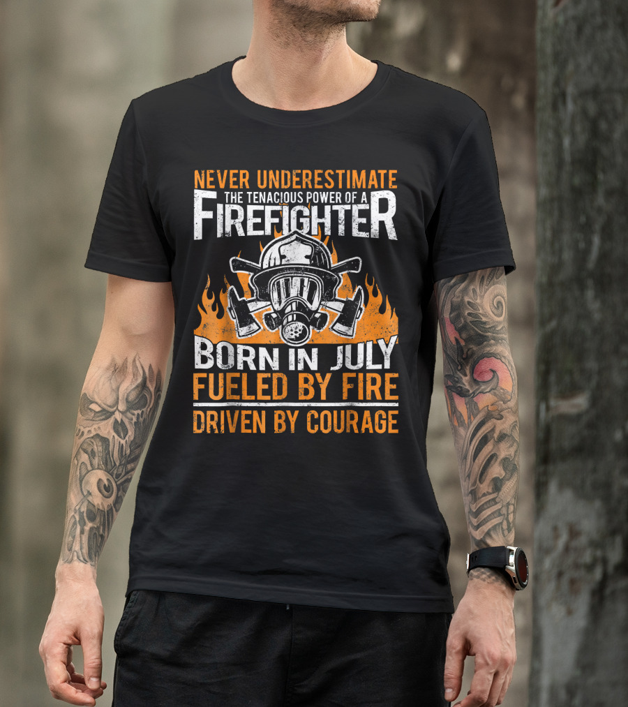 Never Underestimate The Tenacious Power Of A Firefighter Born In July Fueled By Fire Driven By Courage T-Shirt