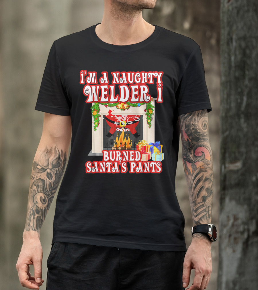 I'm A Naughty Welder I Burned Santa's Pants By The Fireplace With Gifts T-Shirt