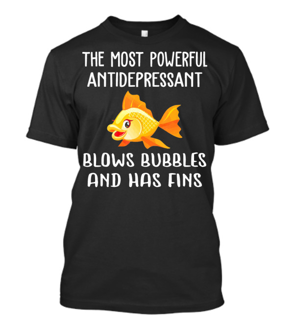 The Most Powerful Antidepressant Blows Bubbles And Has Fins Funny Goldfish T-Shirt