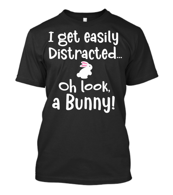 I Get Easily Distracted Oh Look A Bunny T-Shirt