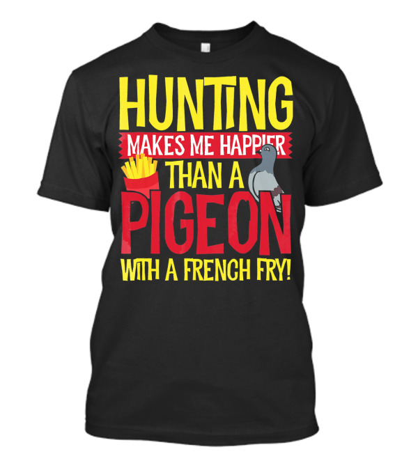 Hunting Makes Me Happier Than A Pigeon With A French Fry T-Shirt