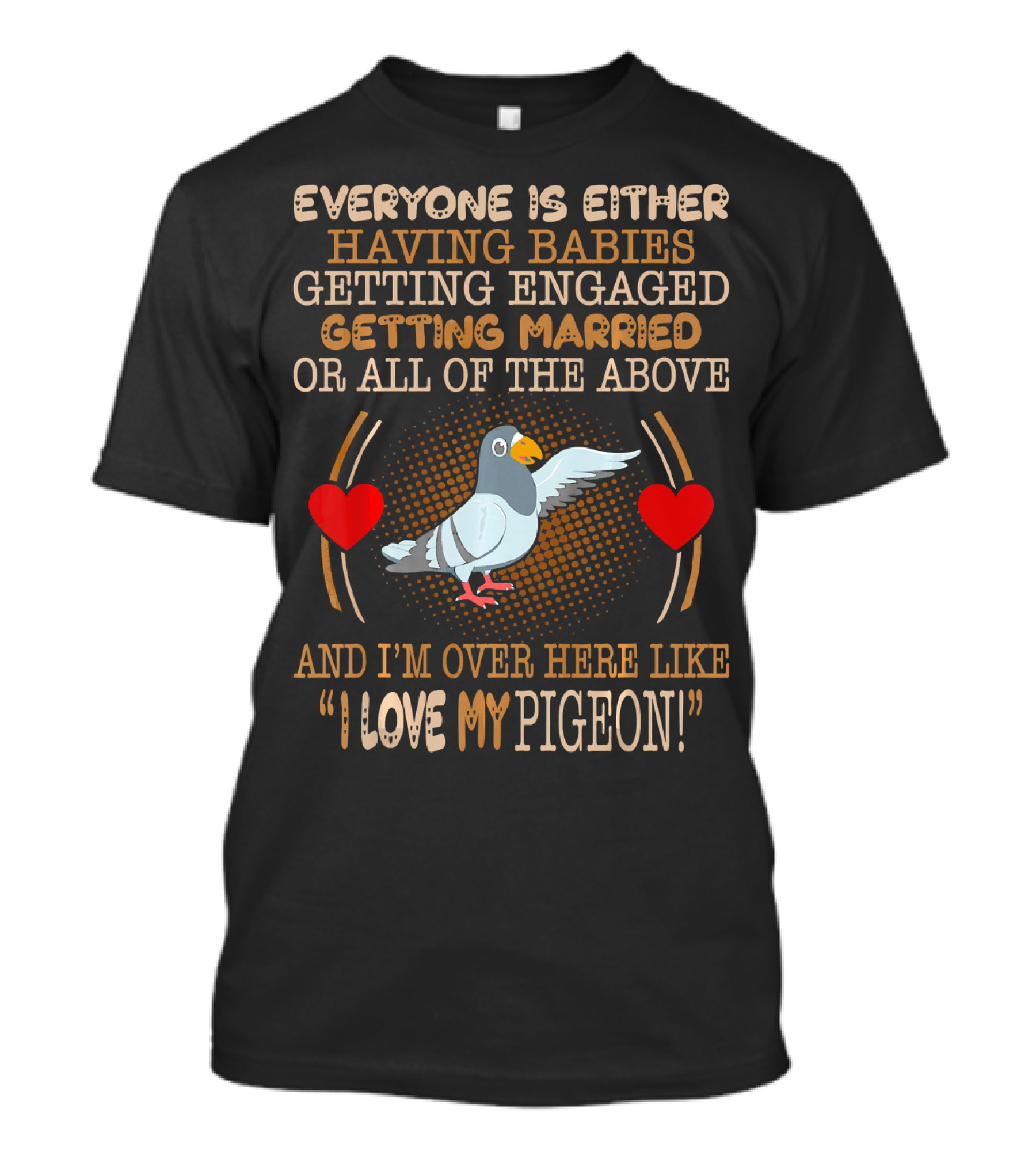 Everyone Is Either Having Babies Getting Engaged Getting Married Or All Of The Above And I'm Over Here Like I Love My Pigeon T-Shirt