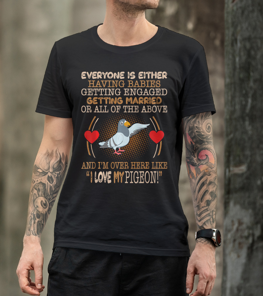 Everyone Is Either Having Babies Getting Engaged Getting Married Or All Of The Above And I'm Over Here Like I Love My Pigeon T-Shirt