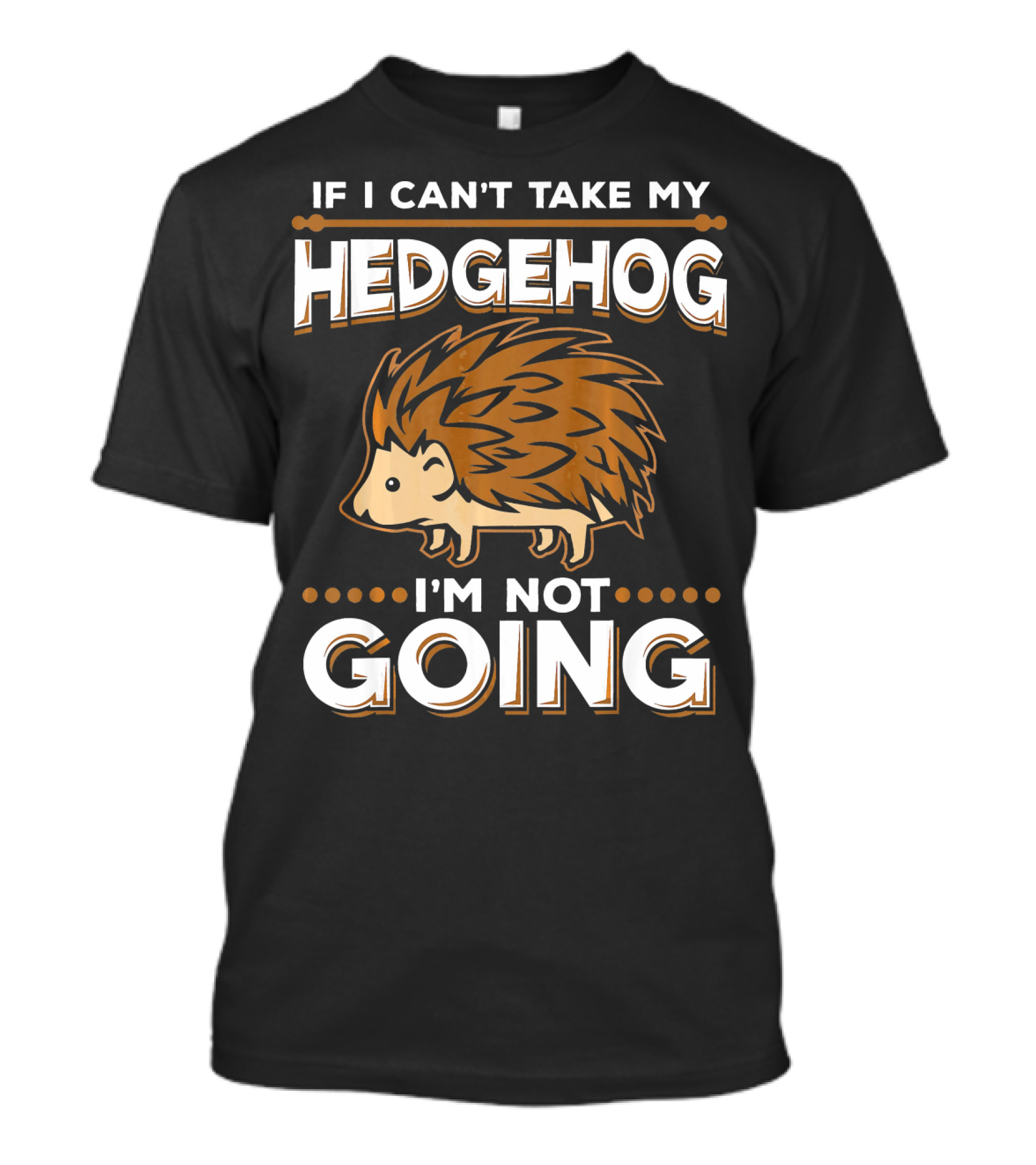 If I Can't Take My Hedgehog I'm Not Going T-Shirt