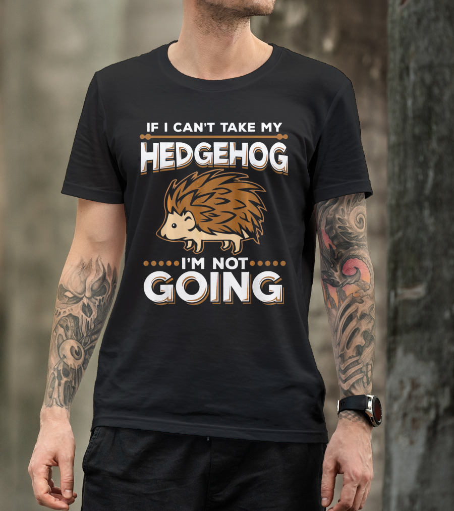 If I Can't Take My Hedgehog I'm Not Going T-Shirt