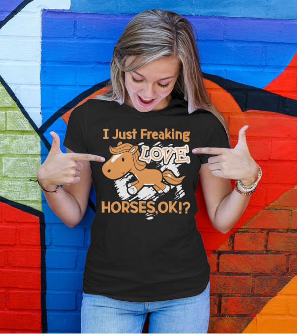 I Just Freaking Love Horses OK? T-Shirt