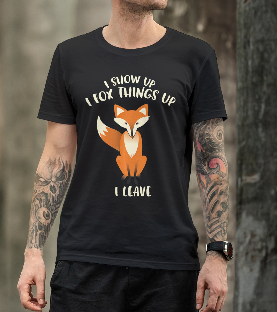 I Show Up I Fox Things Up I Leave Fox T-Shirt