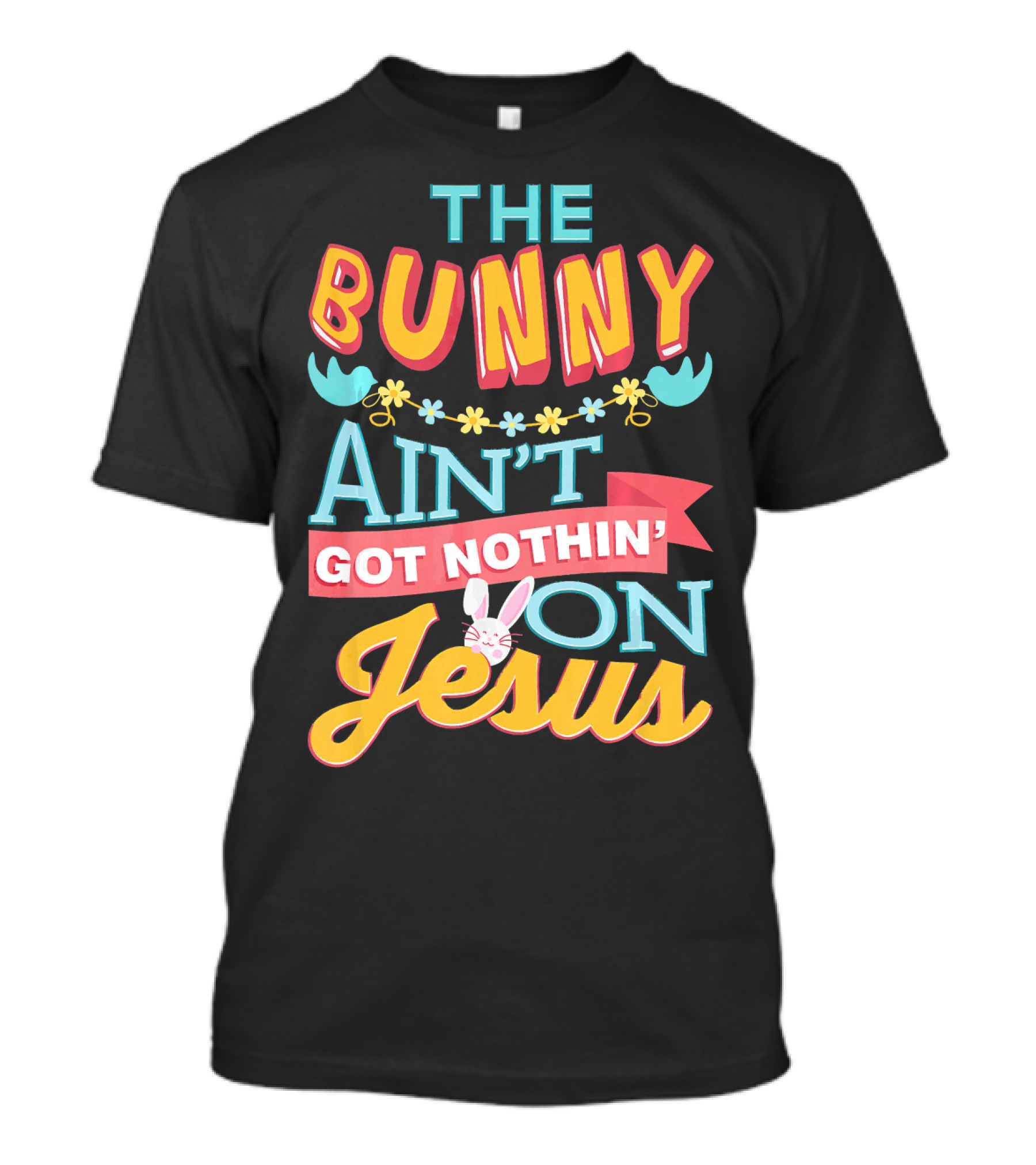 The Bunny Aint Got Nothin On Jesus T-Shirt