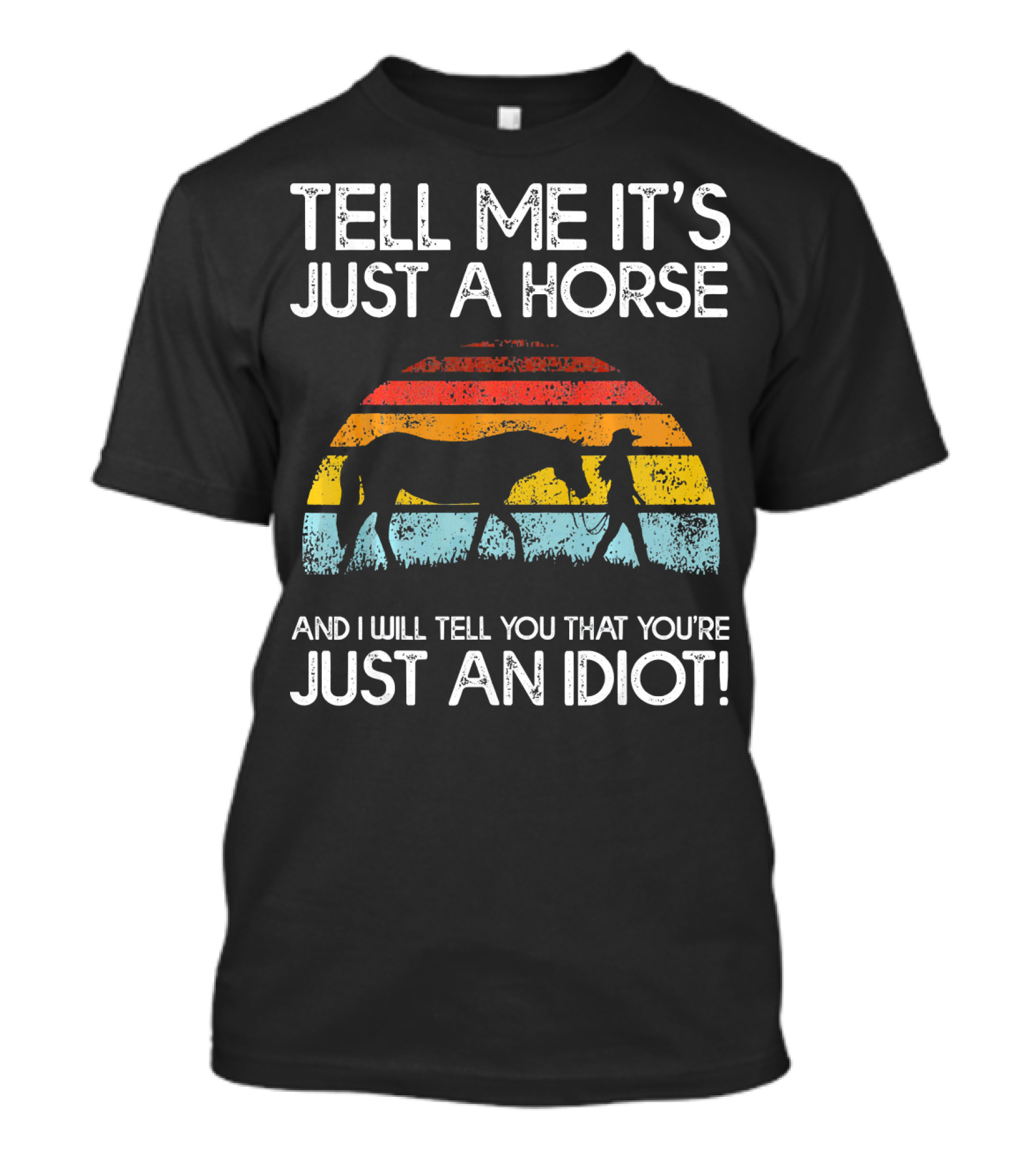 Tell Me It's Just A Horse And I Will Tell You That You're Just An Idiot T-Shirt