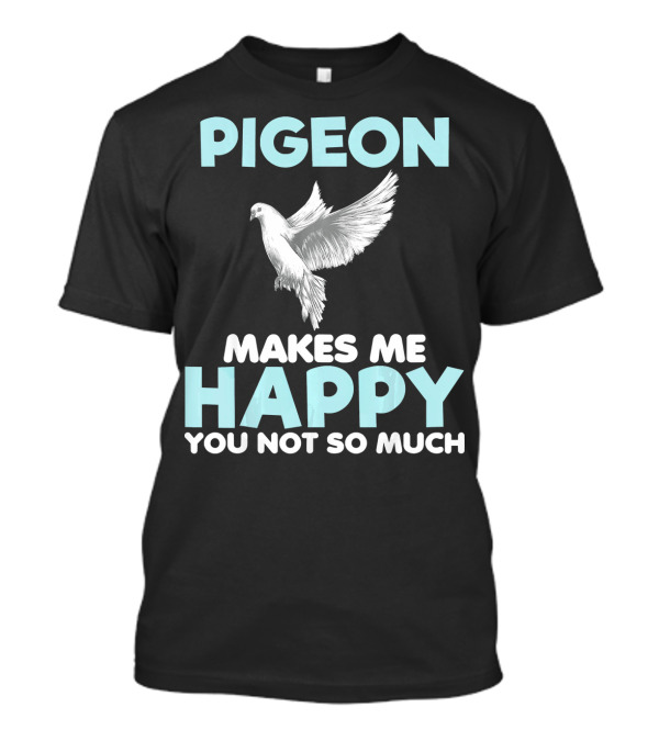 Pigeon Makes Me Happy You Not So Much Funny Lover T-Shirt