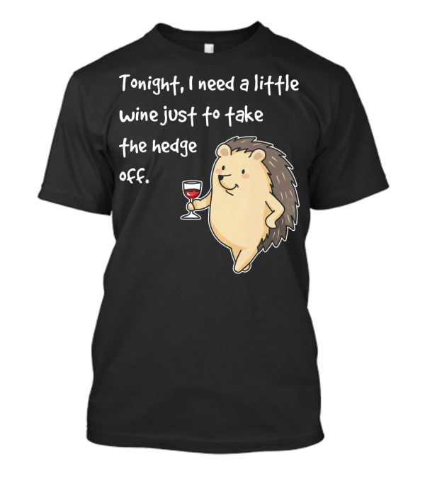Tonight I Need A Little Wine Just To Take The Hedge Off Hedgehog T-Shirt