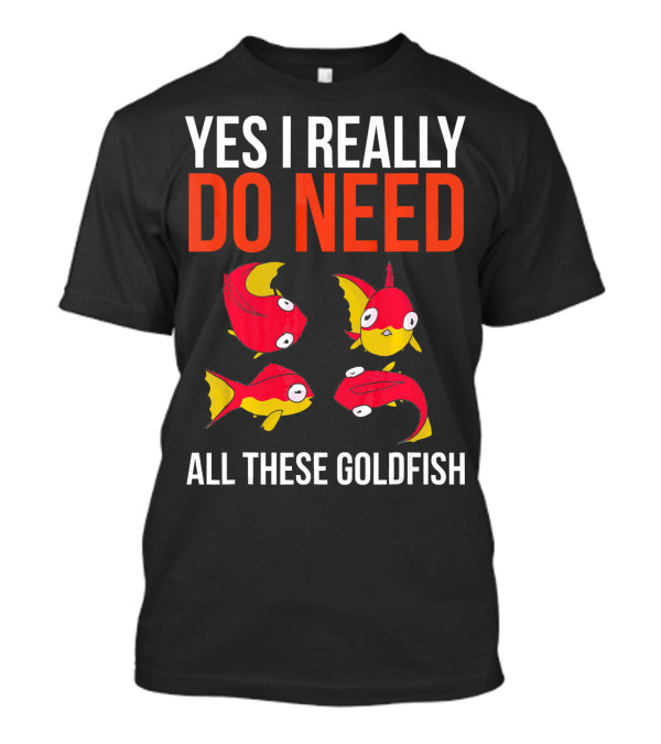 YES I REALLY DO NEED ALL THESE GOLDFISH T-Shirt