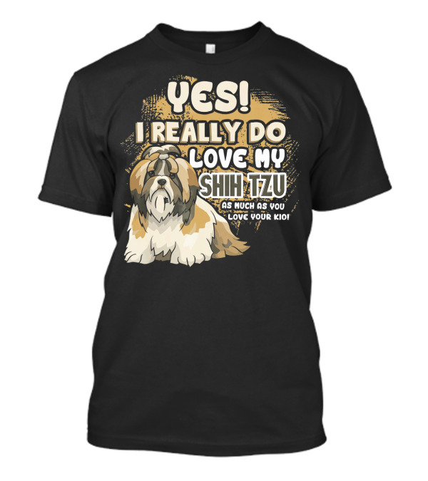YES I REALLY DO LOVE MY SHIH TZU AS MUCH AS YOU LOVE YOUR KID T-Shirt