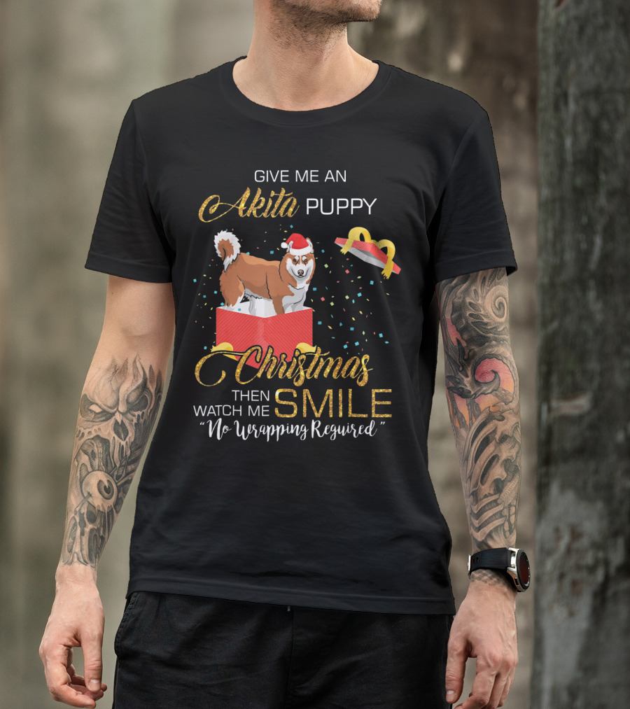 Give Me An Akita Puppy Christmas Then Watch Me Smile No Unwrapping Required T-Shirt