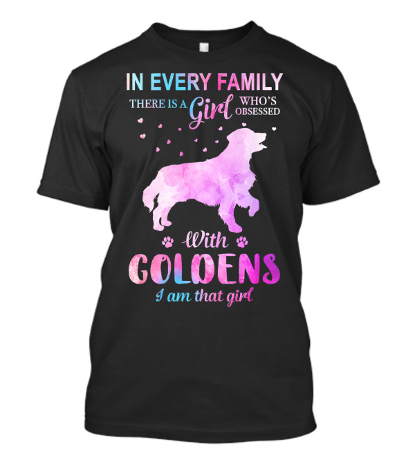 In Every Family There Is A Girl Who's Obsessed With Goldens I Am That Girl T-Shirt