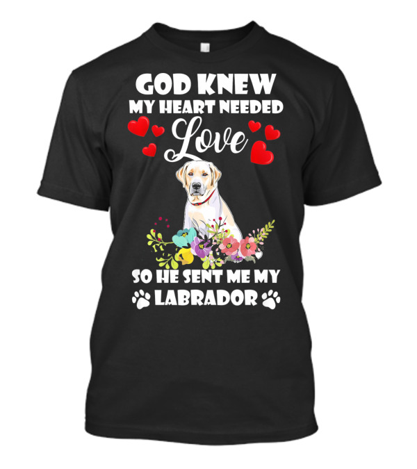 GOD KNEW MY HEART NEEDED LOVE SO HE SENT ME MY LABRADOR T-Shirt
