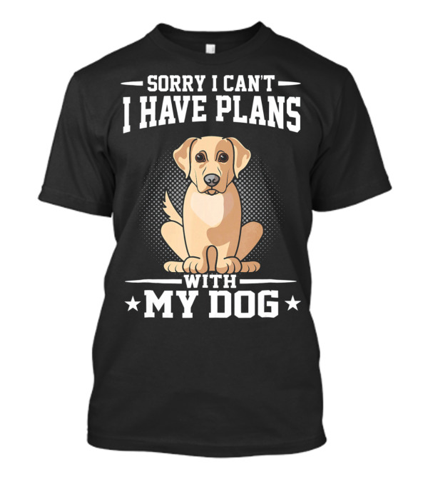 Sorry I Can't I Have Plans With My Dog Funny Labrador Retriever T-Shirt