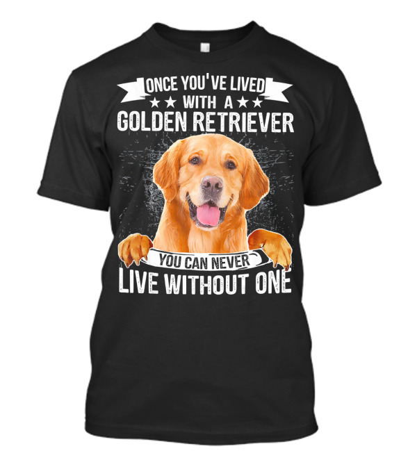 Once You've Lived With A Golden Retriever You Can Never Live Without One T-Shirt