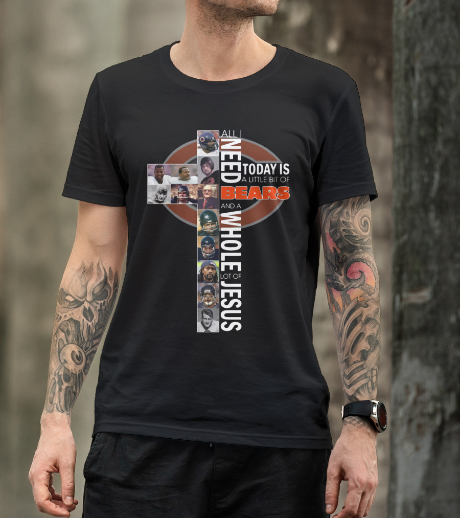All I Need Today Is A Little Bit Of Bears And A Whole Lot Of Jesus Cross With Chicago Bears Players T-Shirt