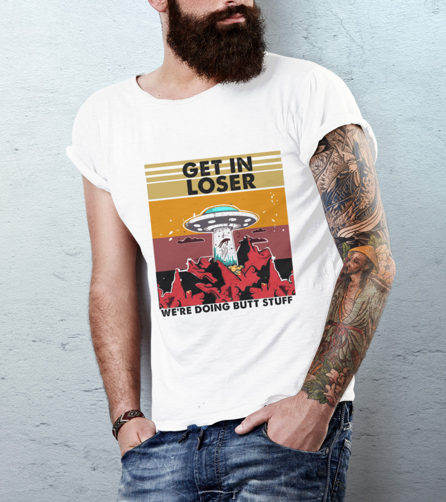 Get IN Loser We're Doing Butt Stuff Ufo Alien Abduction T-Shirt