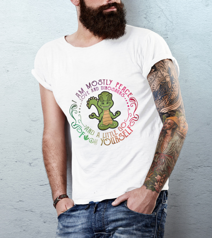 I AM MOSTLY PEACE LOVE AND DINOSAURS AND A LITTLE GO F YOURSELF T-Shirt