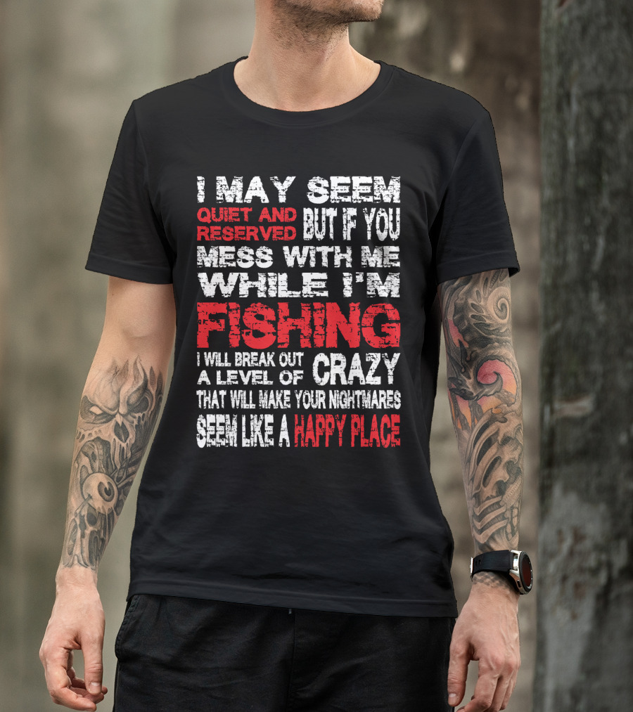 I May Seem Quiet And Reserved But If You Mess With Me While I'm Fishing I Will Break Out A Level Of Crazy That Will Make Your Nightmares Seem Like A Happy Place T-Shirt