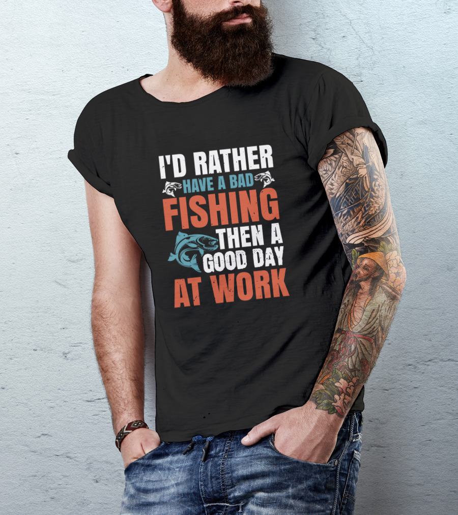 I'D RATHER HAVE A BAD FISHING THEN A GOOD DAY AT WORK T-Shirt