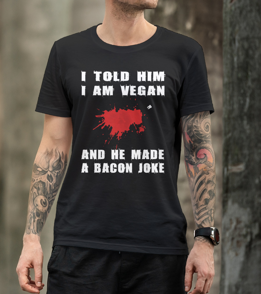 I Told Him I Am Vegan And He Made A Bacon Joke T-Shirt