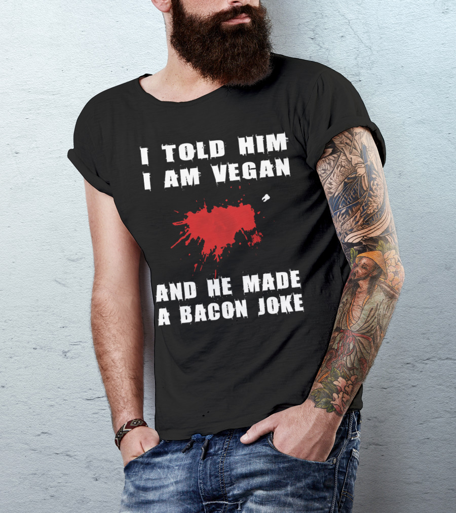 I Told Him I Am Vegan And He Made A Bacon Joke T-Shirt