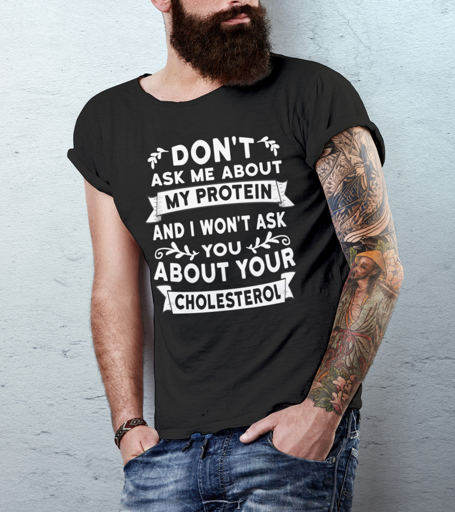 Don't Ask Me About My Protein And I Won't Ask You About Your Cholesterol T-Shirt