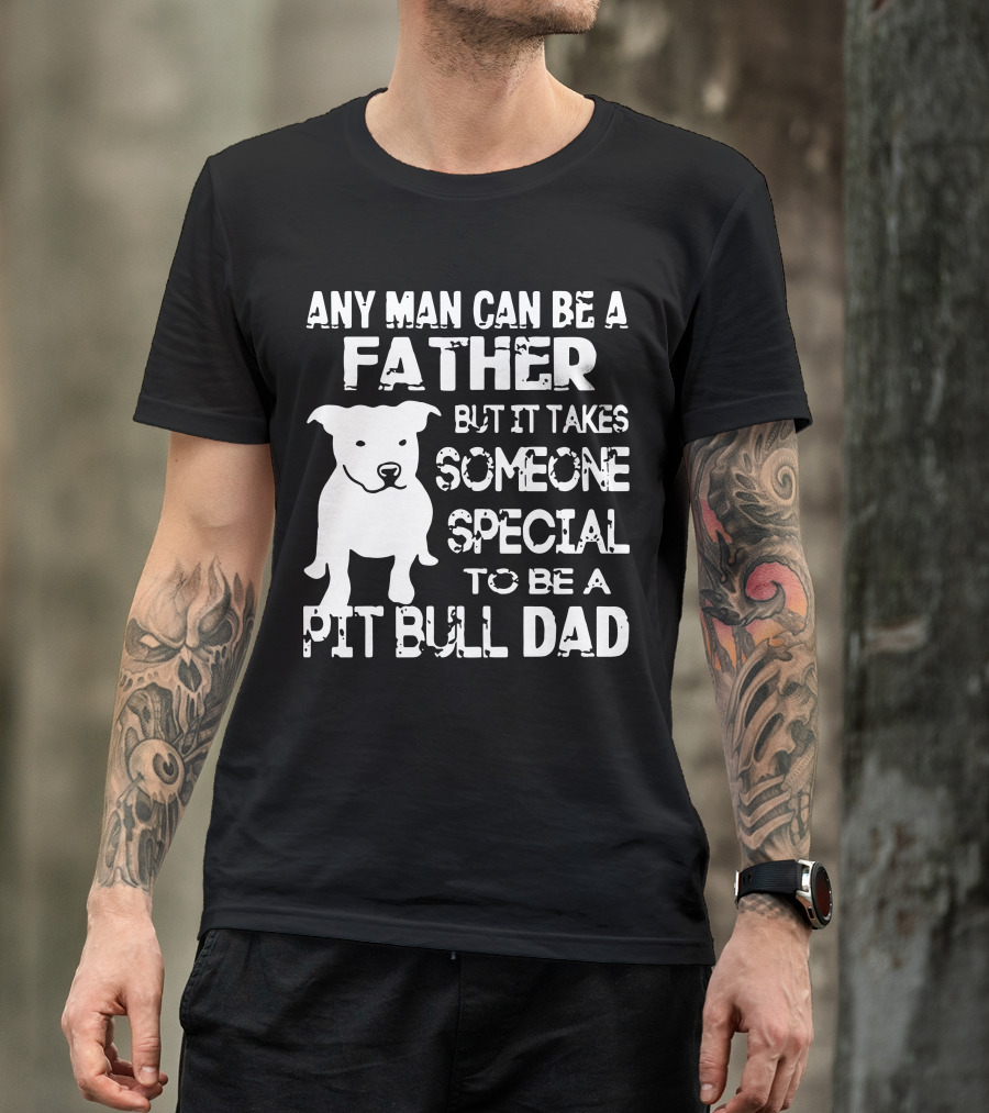 Any Man Can Be A Father But It Takes Someone Special To Be A Pit Bull Dad T-Shirt