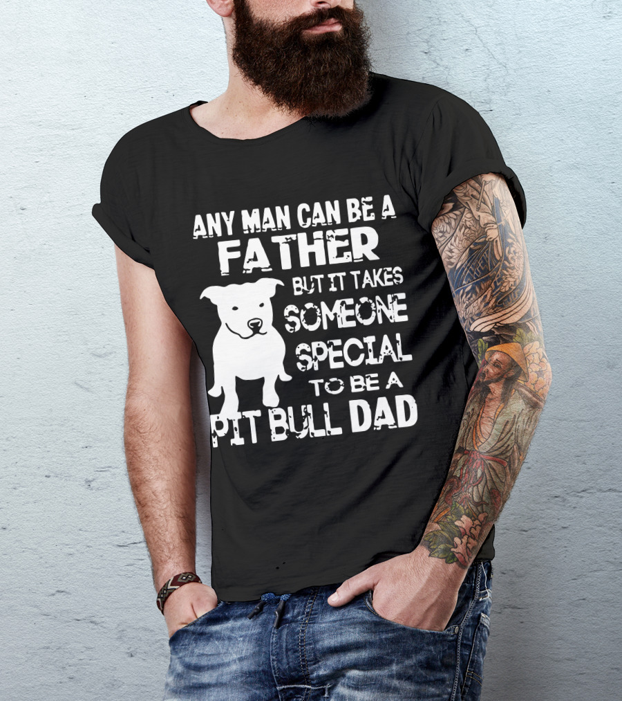 Any Man Can Be A Father But It Takes Someone Special To Be A Pit Bull Dad T-Shirt