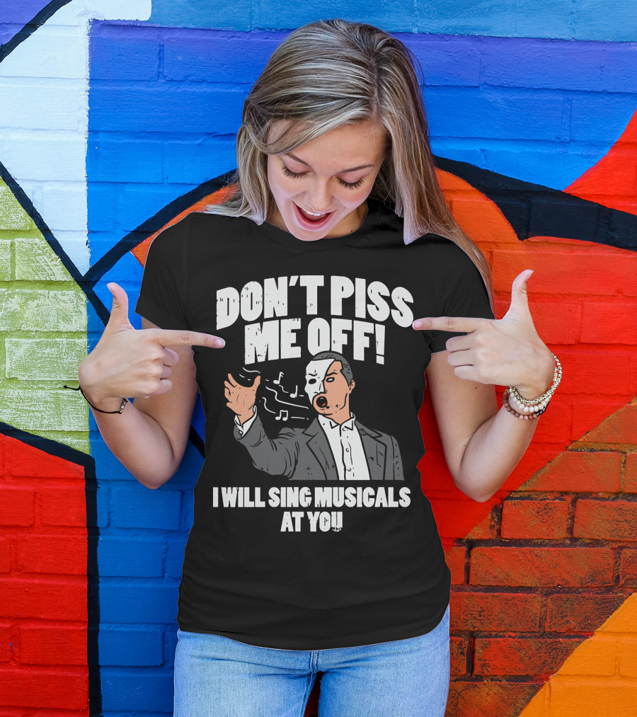 DON'T PISS ME OFF I WILL SING MUSICALS AT YOU Funny Theater Musical Theatre T-Shirt