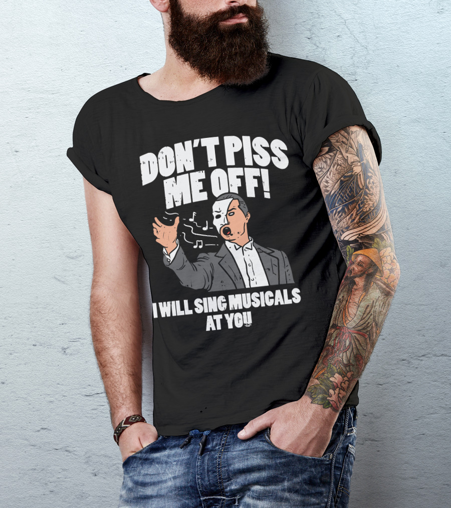 DON'T PISS ME OFF I WILL SING MUSICALS AT YOU Funny Theater Musical Theatre T-Shirt
