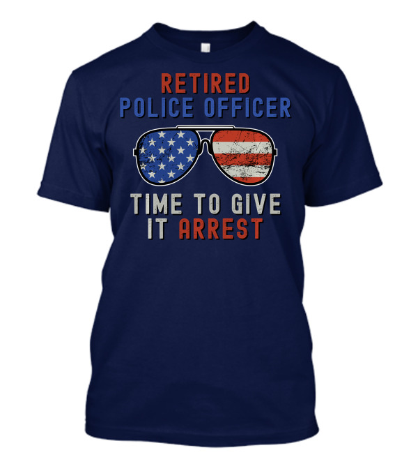 Retired Police Officer American Flag Sunglasses Time To Give It Arrest T-Shirt