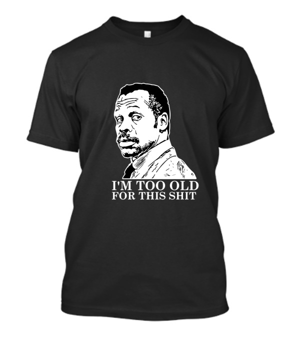 I'M TOO OLD FOR THIS SHIT Danny Glover Lethal Weapon T-Shirt