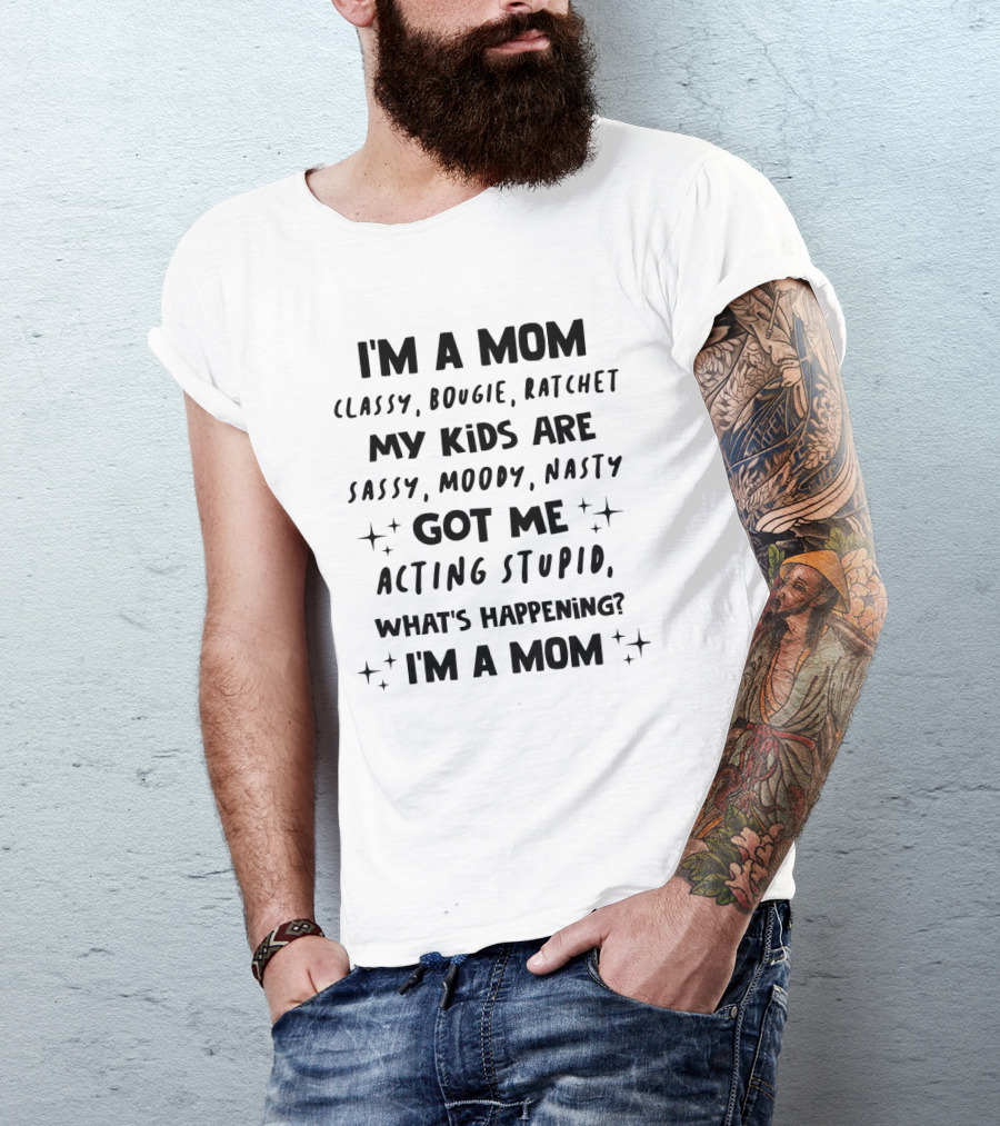 I'm A Mom Classy Bougie Ratchet My Kids Are Sassy Moody Nasty Got Me Acting Stupid What's Happening I'm A Mom T-Shirt