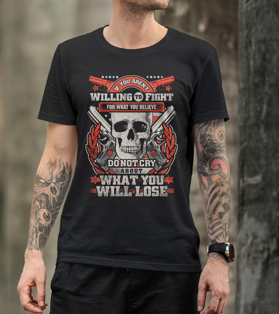 If You Aren't Willing To Fight For What You Believe Do Not Cry About What You Will Lose T-Shirt