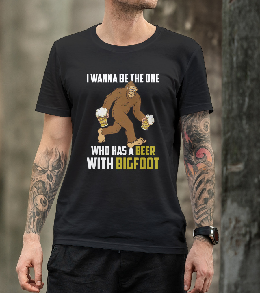 I Wanna Be The One Who Has A Beer With Bigfoot Funny Sarcasm Wild Sasquatch Humor T-Shirt
